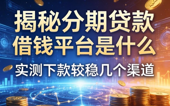 揭秘分期贷款借钱平台是什么：实测下款较稳的几个渠道