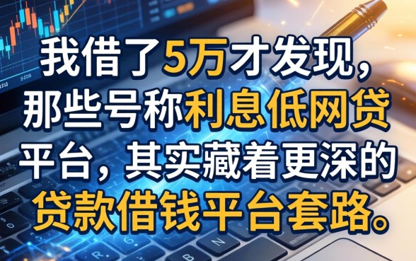 我借了5万才发现，那些号称利息低的网贷平台，其实藏着更深的贷款借钱平台套路