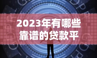 2023年有哪些靠谱的贷款平台?这10个平台安全又高效 2023年有哪些靠谱的贷款平台?这10个平台安全又高效