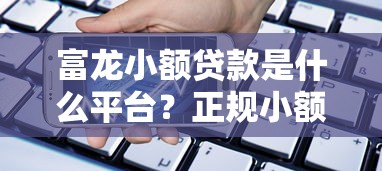富龙小额贷款是什么平台？正规小额借款渠道解析