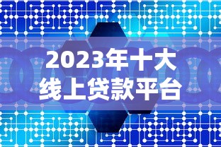 2023年十大线上贷款平台推荐：快速到账与低利率指南
