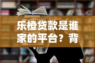 乐橙贷款是谁家的平台？背景、产品及用户评价全面解析