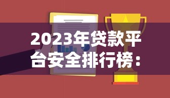 2023年贷款平台安全排行榜：哪个平台贷款最安全靠谱？