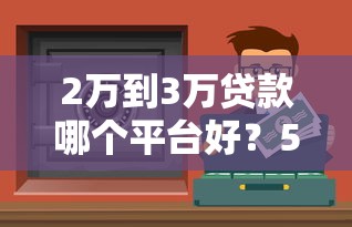 2万到3万贷款哪个平台好？5个正规低息渠道推荐