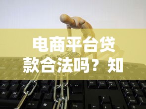 电商平台贷款合法吗？知乎用户关心的五大核心问题解析