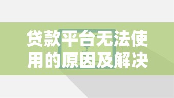 贷款平台无法使用的原因及解决方法 贷款平台无法使用的原因及解决方法