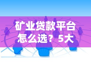 矿业贷款平台怎么选?5大维度教你挑靠谱渠道 矿业贷款平台怎么选?5大维度教你挑靠谱渠道