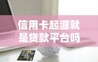 信用卡起源就是贷款平台吗？两者区别与联系全解析