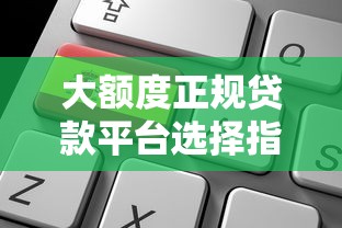 大额度正规贷款平台选择指南及申请技巧