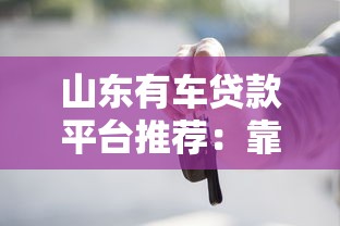 山东有车贷款平台推荐:靠谱渠道及申请攻略 山东有车贷款平台推荐:靠谱渠道及申请攻略