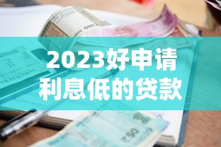 2023好申请利息低的贷款平台推荐,快速解决资金难题 2023好申请利息低的贷款平台推荐,快速解决资金难题