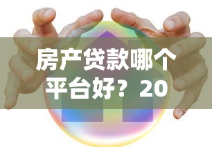 房产贷款哪个平台好?2023年靠谱渠道推荐及申请攻略 房产贷款哪个平台好?2023年靠谱渠道推荐及申请攻略