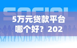 5万元贷款平台哪个好？2023年正规靠谱平台推荐及申请攻略