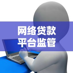 网络贷款平台监管全解析：遇到问题该找哪个部门？
