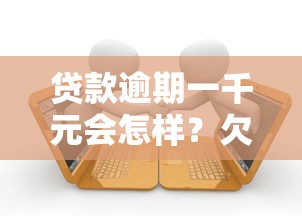 贷款逾期一千元会怎样?欠款后果及应对方法详解 贷款逾期一千元会怎样?欠款后果及应对方法详解