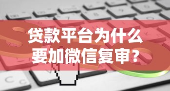 贷款平台为什么要加微信复审?这5个原因你一定要知道 贷款平台为什么要加微信复审?这5个原因你一定要知道