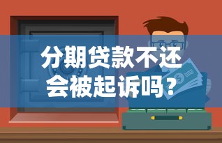 分期贷款不还会被起诉吗？后果及应对方法解析