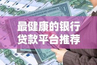 最健康的银行贷款平台推荐：安全、低息、正规机构盘点