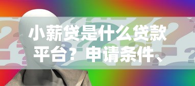 小薪贷是什么贷款平台？申请条件、额度及靠谱性全面解析