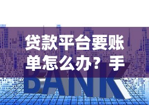 贷款平台要账单怎么办？手把手教你正确处理流程