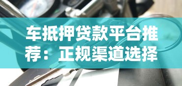 车抵押贷款平台推荐:正规渠道选择攻略 车抵押贷款平台推荐:正规渠道选择攻略