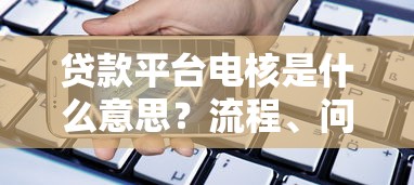 贷款平台电核是什么意思？流程、问题及应对技巧