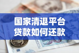 国家清退平台贷款如何还款？最新还款指南及注意事项