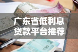广东省低利息贷款平台推荐：靠谱渠道与申请攻略