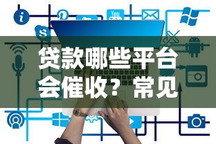 贷款哪些平台会催收？常见催收机构及应对方法