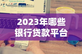 2023年哪些银行贷款平台好用？这5家靠谱推荐，利率低放款快！