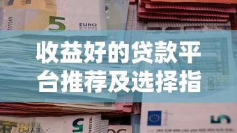 收益好的贷款平台推荐及选择指南 收益好的贷款平台推荐及选择指南
