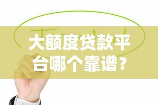 大额度贷款平台哪个靠谱？这6个正规渠道值得优先考虑