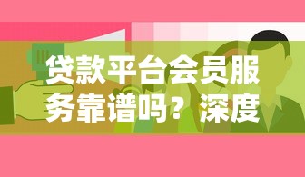 贷款平台会员服务靠谱吗？深度剖析开通利弊
