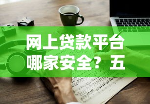 网上贷款平台哪家安全？五大筛选技巧与避坑指南