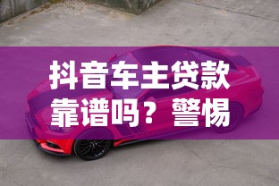 抖音车主贷款靠谱吗?警惕这5大风险隐患 抖音车主贷款靠谱吗?警惕这5大风险隐患