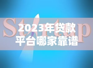 2023年贷款平台哪家靠谱？十大正规渠道推荐及避坑指南