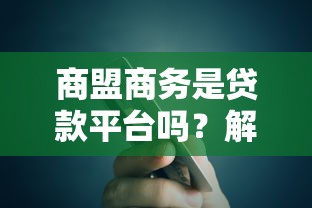 商盟商务是贷款平台吗？解析其功能与贷款服务关联