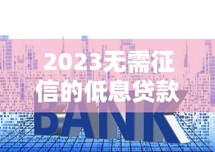 2023无需征信的低息贷款平台推荐：快速到账利率透明