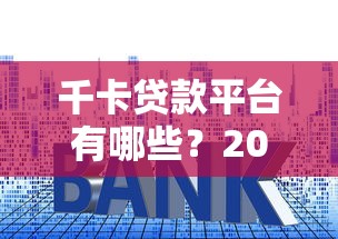 千卡贷款平台有哪些?2023年高额度、低利率平台推荐及避坑指南 千卡贷款平台有哪些?2023年高额度、低利率平台推荐及避坑指南