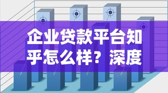 企业贷款平台知乎怎么样？深度解析优缺点与使用攻略