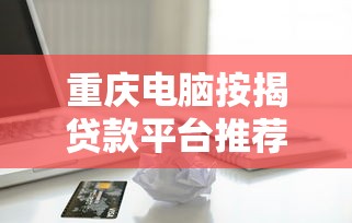 重庆电脑按揭贷款平台推荐及申请攻略