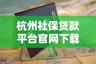 杭州社保贷款平台官网下载指南及申请流程详解