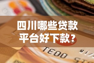 四川哪些贷款平台好下款？这10个靠谱选择通过率高