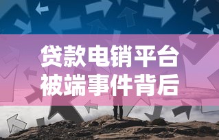 贷款电销平台被端事件背后：行业乱象与监管升级警示