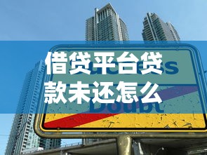 借贷平台贷款未还怎么办?解决方法和应对策略全解析 借贷平台贷款未还怎么办?解决方法和应对策略全解析