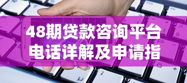 48期贷款咨询平台电话详解及申请指南