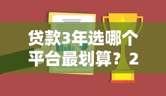 贷款3年选哪个平台最划算?2023年最新评测与避坑指南 贷款3年选哪个平台最划算?2023年最新评测与避坑指南