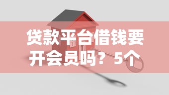 贷款平台借钱要开会员吗？5个关键点揭秘套路