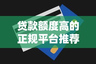贷款额度高的正规平台推荐及申请技巧全解析 贷款额度高的正规平台推荐及申请技巧全解析