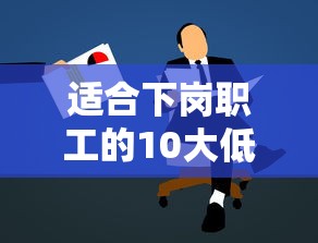 适合下岗职工的10大低息贷款平台推荐：快速到账，手续便捷